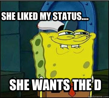 She wants the d She liked my status....  