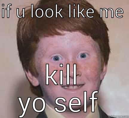IF U LOOK LIKE ME  KILL YO SELF  Over Confident Ginger