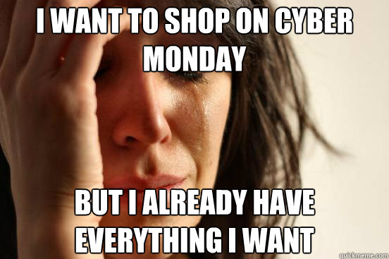 I want to shop on cyber monday but i already have everything i want - I want to shop on cyber monday but i already have everything i want  First World Problems