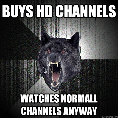 Buys hd channels Watches normall channels anyway  Insanity Wolf