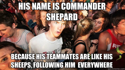 His name is commander shepard
 because his teammates are like his sheeps, following him  everywhere  Sudden Clarity Clarence