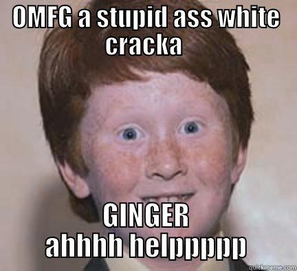 OMFG A STUPID ASS WHITE CRACKA  GINGER AHHHH HELPPPPP Over Confident Ginger