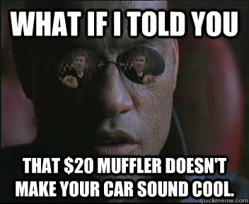 What if i told you that $20 muffler doesn't make your car sound cool.  brink what if i told you