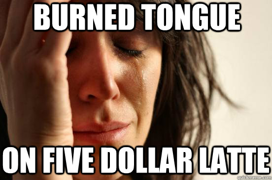 burned tongue on five dollar latte  First World Problems