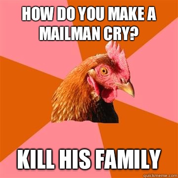 How do you make a mailman cry? Kill his family  Anti-Joke Chicken