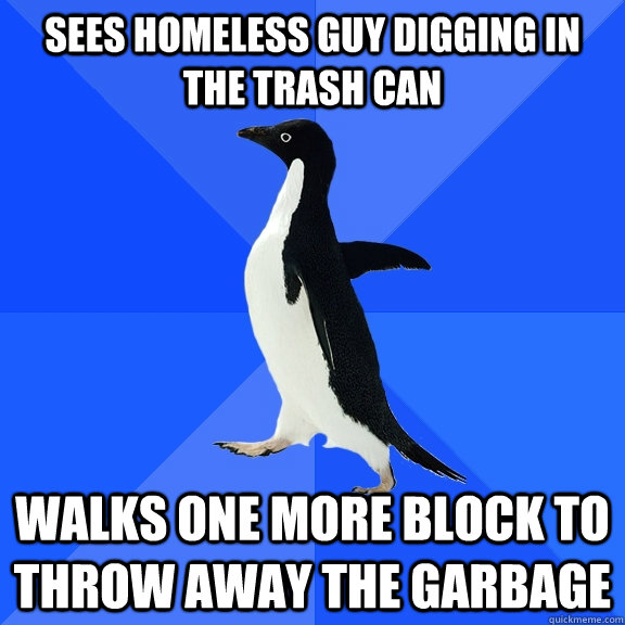 Sees homeless guy digging in the trash can Walks one more block to throw away the garbage  Socially Awkward Penguin