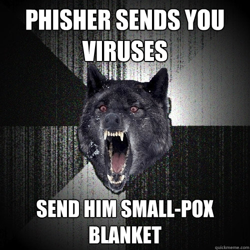 phisher sends you viruses send him small-pox blanket  Insanity Wolf