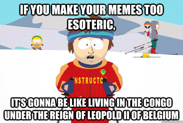 if you make your memes too esoteric, it's gonna be like living in the congo under the reign of Leopold II of Belgium  Super Cool Ski Instructor