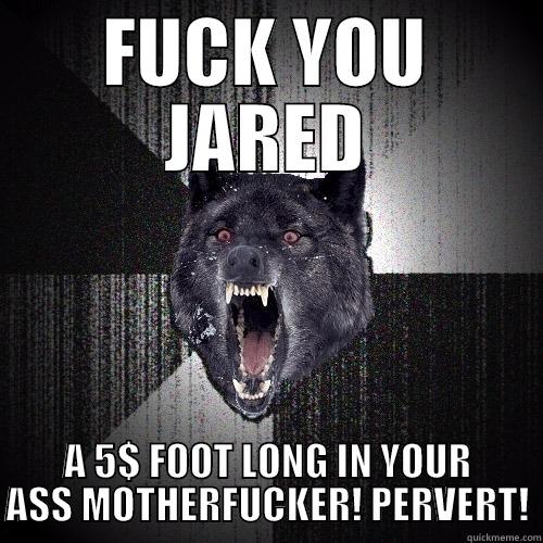 FUCK YOU JARED A 5$ FOOT LONG IN YOUR ASS MOTHERFUCKER! PERVERT! Insanity Wolf