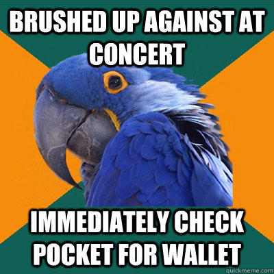 Brushed up against at concert immediately check pocket for wallet  Paranoid Parrot