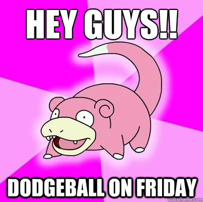 HEY GUYS!! Dodgeball on friday  Slowpoke