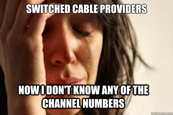 Switched cable providers  Now I don't know any of the channel numbers  First World Problems