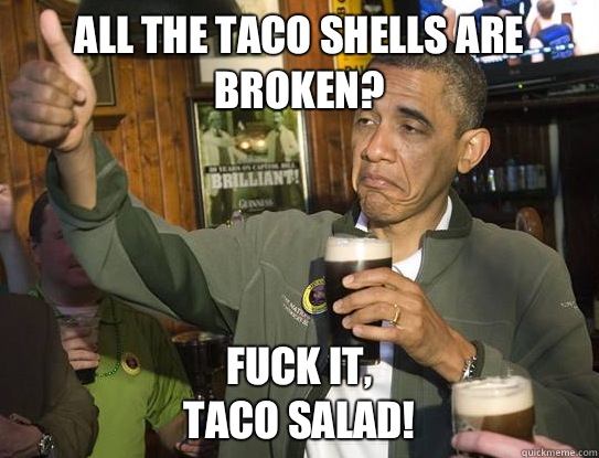 All the taco shells are broken?  Fuck it,
Taco salad!  Upvoting Obama