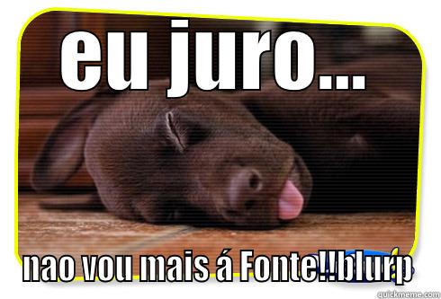 EU JURO... NAO VOU MAIS Á FONTE!!BLURP Misc