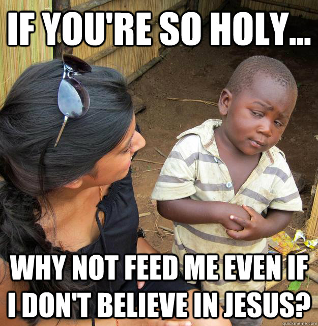 If You're so holy... Why not feed me even if i don't believe in Jesus? - If You're so holy... Why not feed me even if i don't believe in Jesus?  Skeptical 3rd World Child