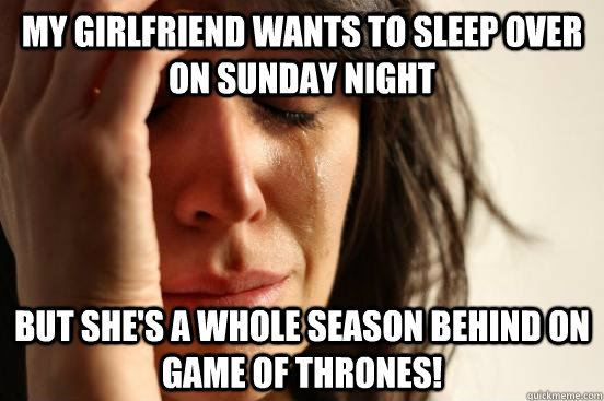 My girlfriend wants to sleep over on sunday night But she's a whole season behind on Game of Thrones!  First World Problems