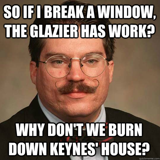 So if I break a window, the glazier has work? Why don't we burn down Keynes' house?  Austrian Economists