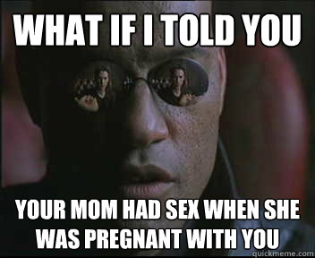 What if I told you Your mom had sex when she was pregnant with you  Morpheus SC