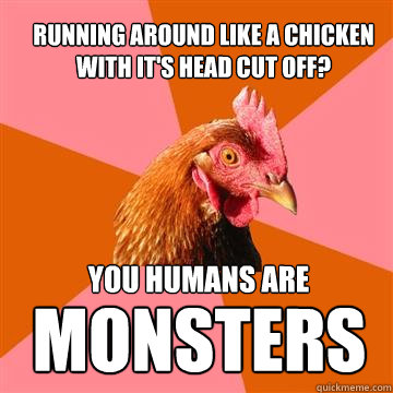 Running around like a Chicken with it's head cut off?
 You humans are  MONSTERS  Anti-Joke Chicken