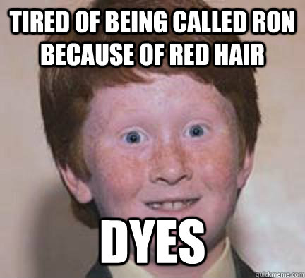 tired of being called ron because of red hair DYES  Over Confident Ginger