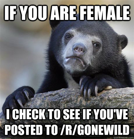 If you are female I check to see if you've posted to /r/gonewild  Confession Bear