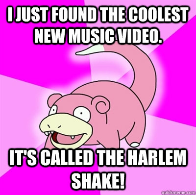 I just found the coolest new music video. It's called the harlem shake! - I just found the coolest new music video. It's called the harlem shake!  Slowpoke Earthquake