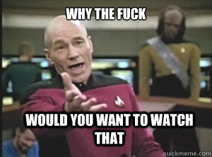 why the fuck would you want to watch that  Annoyed Picard