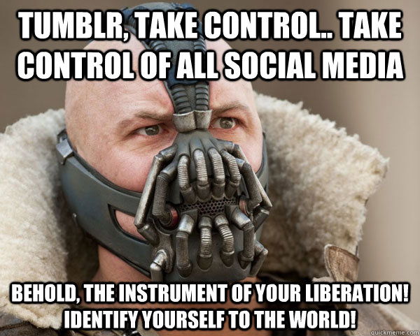 tumblr, take control.. take control of all social media Behold, the instrument of your liberation! Identify yourself to the world!  Bane Connery