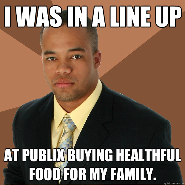 I was in a line up At Publix buying healthful food for my family.  Successful Black Man