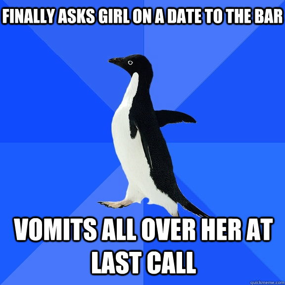 Finally asks girl on a date to the bar Vomits all over her at last call  Socially Awkward Penguin