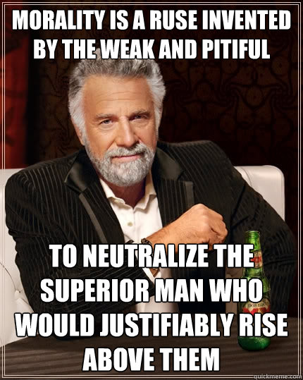Morality is a ruse invented by the weak and pitiful to neutralize the superior man who would justifiably rise above them - Morality is a ruse invented by the weak and pitiful to neutralize the superior man who would justifiably rise above them  The Most Interesting Man In The World