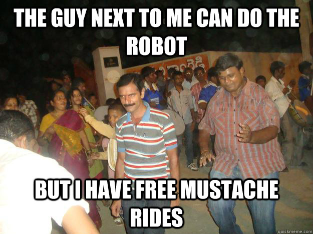 the guy next to me can do the robot but i have free mustache rides  