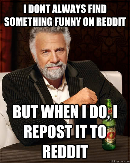 I Dont always find something funny on reddit but when I do, I repost it to reddit  The Most Interesting Man In The World