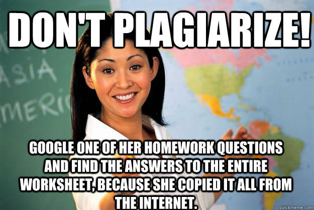 Don't plagiarize! Google one of her homework questions and find the answers to the entire worksheet, because she copied it all from the internet. - Don't plagiarize! Google one of her homework questions and find the answers to the entire worksheet, because she copied it all from the internet.  Unhelpful High School Teacher