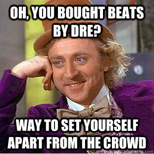 Oh, you bought beats by Dre? Way to set yourself apart from the crowd  Condescending Wonka