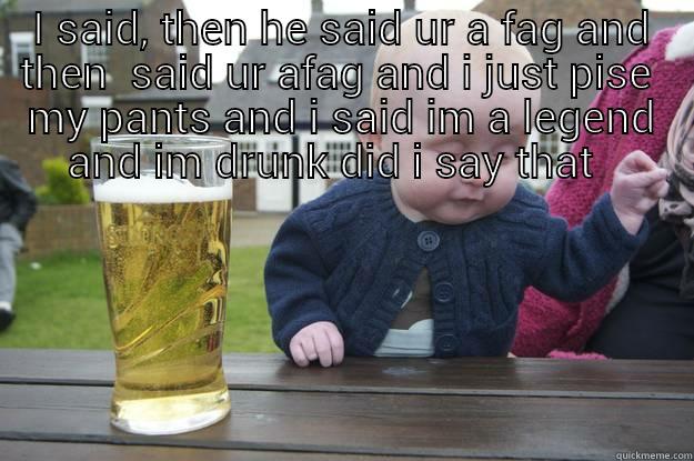 I SAID, THEN HE SAID UR A FAG AND THEN  SAID UR AFAG AND I JUST PISE  MY PANTS AND I SAID IM A LEGEND AND IM DRUNK DID I SAY THAT    drunk baby