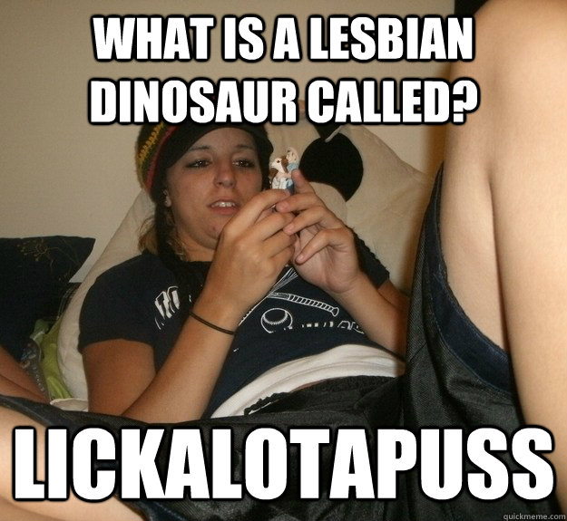 What is a lesbian dinosaur called? Lickalotapuss - What is a lesbian dinosaur called? Lickalotapuss  Drunk Lesbian Strikes Again