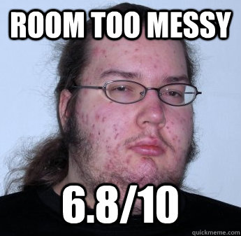 room too messy 6.8/10  neckbeard