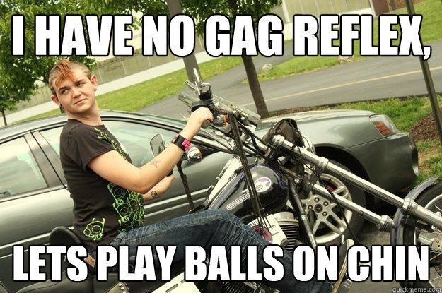 i have no gag reflex, lets play balls on chin  