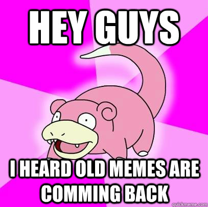 Hey Guys I Heard old memes are comming back  Slowpoke