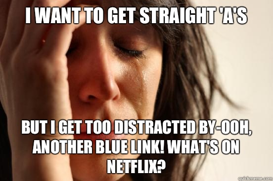 I want to get straight 'A's But I get too distracted by-ooh, another blue link! What's on Netflix?  First World Problems