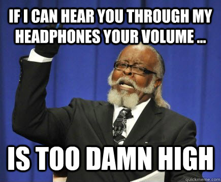 If I can hear you through my headphones your volume ... is too damn high  Too Damn High