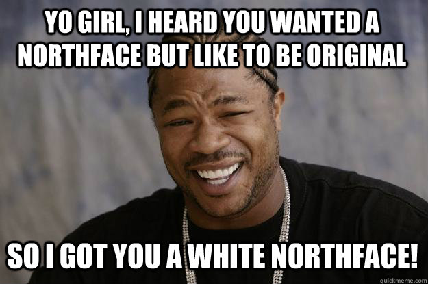 YO Girl, I HEard you wanted a Northface but like to be original so I got you a white northface! - YO Girl, I HEard you wanted a Northface but like to be original so I got you a white northface!  Xzibit meme