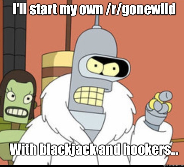 I'll start my own /r/gonewild With blackjack and hookers...  