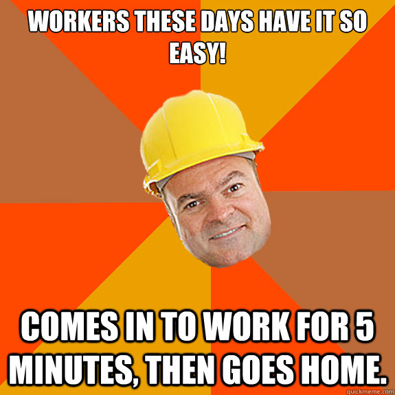 Workers these days have it so easy!

 Comes in to work for 5 minutes, then goes home.  scumbag builder