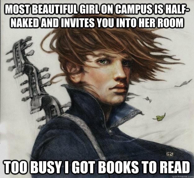 Most beautiful girl on campus is half-naked and invites you into her room TOO BUSY I GOT BOOKS TO READ     