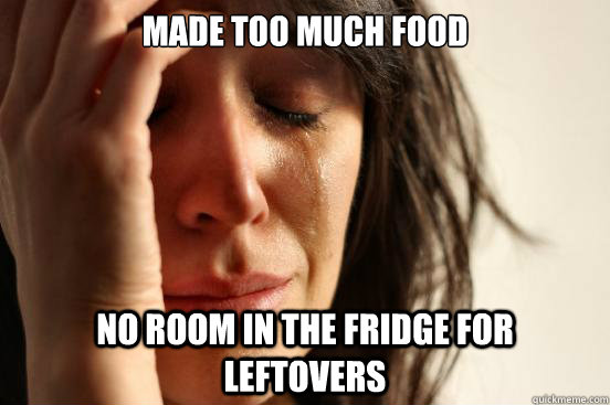 made too much food no room in the fridge for leftovers  First World Problems