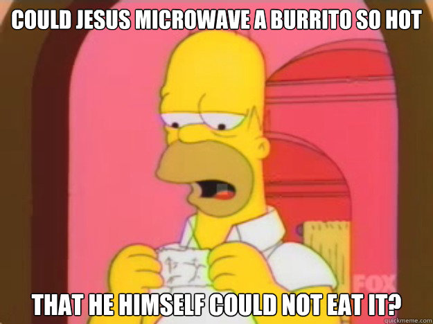 Could jesus microwave a burrito so hot that he himself could not eat it? - Could jesus microwave a burrito so hot that he himself could not eat it?  Misc