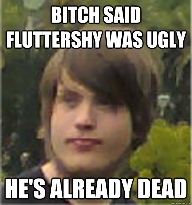 Bitch said Fluttershy was ugly He's already dead  