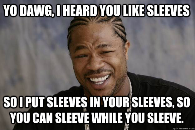 yo dawg, i heard you like sleeves so I put sleeves in your sleeves, so you can sleeve while you sleeve.  Xzibit